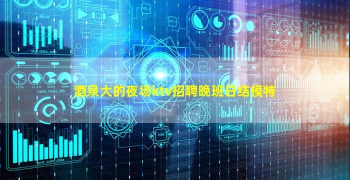 酒泉大的夜场ktv招聘晚班日结模特